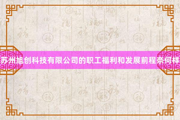 苏州旭创科技有限公司的职工福利和发展前程奈何样