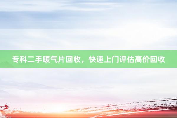 专科二手暖气片回收，快速上门评估高价回收